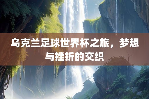 乌克兰足球世界杯之旅，梦想与挫折的交织眉山市正发家政服务有限公司
