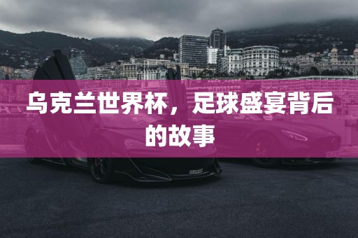 乌克兰世界杯，足球盛宴背后的故事