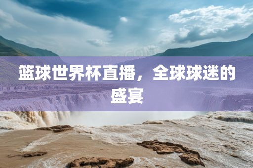 篮球世界杯直播，全球球迷的盛宴