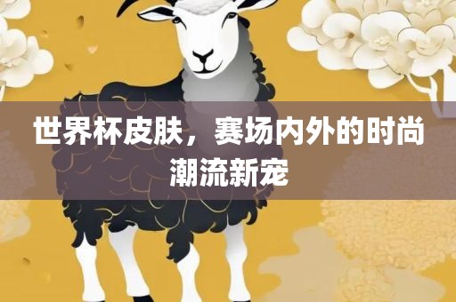 世界杯皮肤，赛场内外的时尚潮流新宠