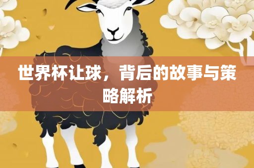 世界杯让球，背后的故事与策略解析