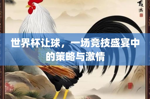 世界杯让球，一场竞技盛宴中的策略与激情