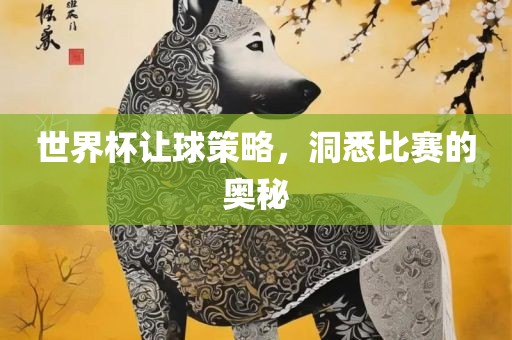 世界杯让球策略，洞悉比赛的奥秘眉山市正发家政服务有限公司