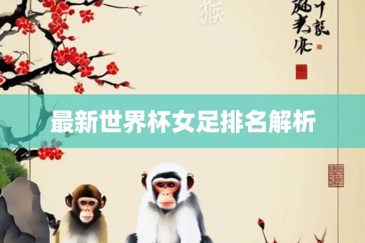 最新世界杯女足排名解析