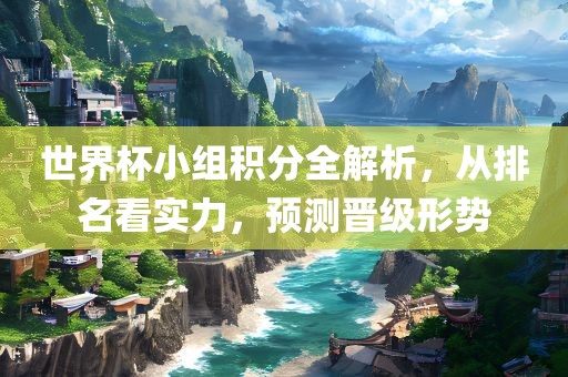 世界杯小组积分全解析，从排名看实力，预测晋级形势