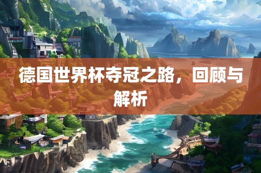 德国世界杯夺冠之路，回顾与解析