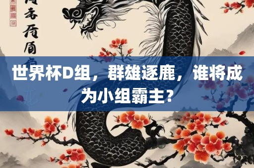 世界杯D组，群雄逐鹿，谁将成为小组霸主？