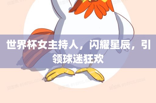 世界杯女主持人，闪耀星辰，引领球迷狂欢