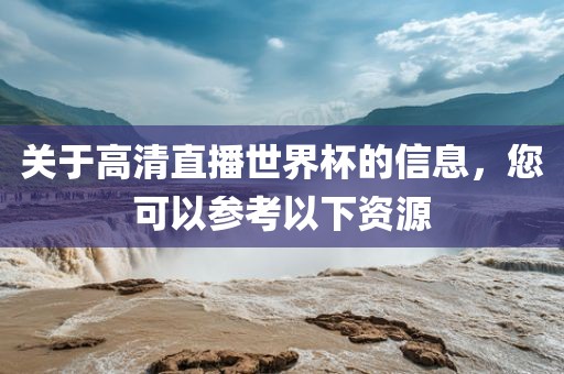 关于高清直播世界杯的信息，您可以参考以下资源