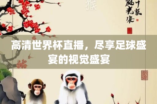 高清世界杯直播，尽享足球盛宴的视觉盛宴眉山市正发家政服务有限公司