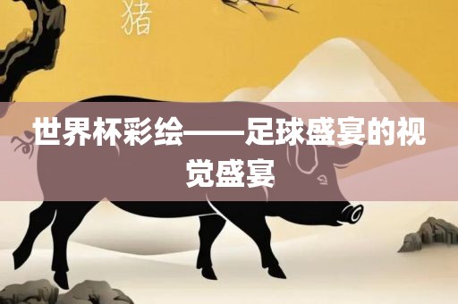 世界杯彩绘——足球盛宴的视觉盛宴