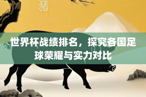 世界杯战绩排名，探究各国足球荣耀与实力对比