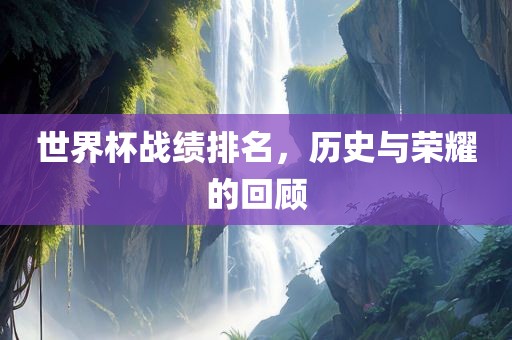 世界杯战绩排名，历史与荣耀的回顾