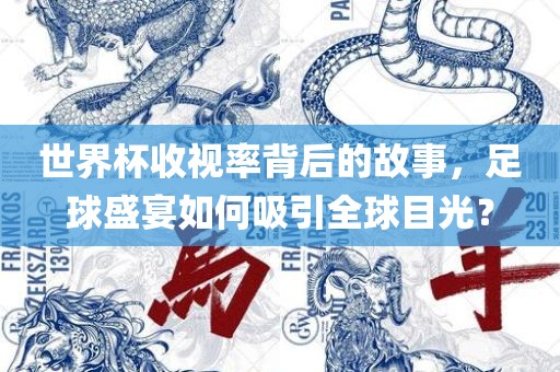 世界杯收视率背后的故事，足球盛宴如何吸引全球目光？