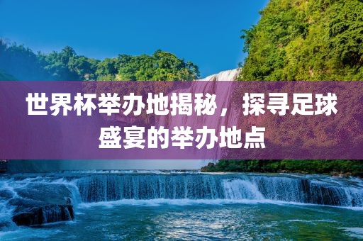 世界杯举办地揭秘，探寻足球盛宴的举办地点