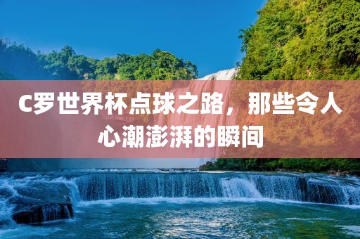 C罗世界杯点球之路，那些令人心潮澎湃的瞬间