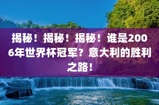 揭秘！揭秘！揭秘！谁是2006年世界杯冠军？意大利的胜利之路！