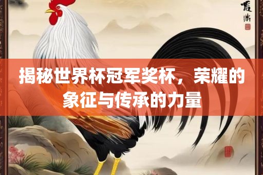揭秘世界杯冠军奖杯，荣耀的象征与传承的力量