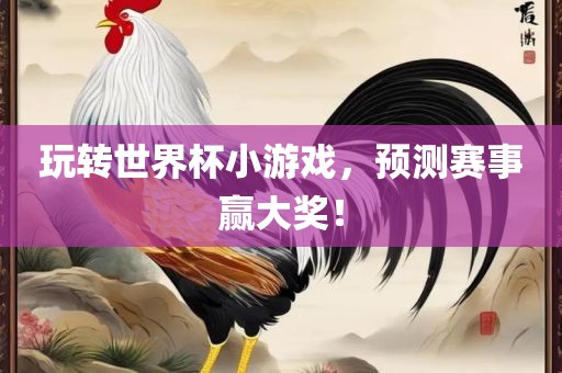 玩转世界杯小游戏，预测赛事赢大奖！眉山市正发家政服务有限公司