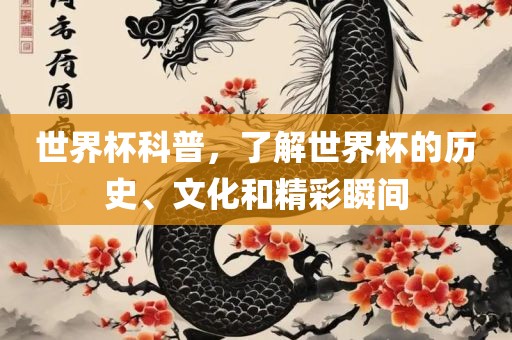 世界杯科普，了解世界杯的历史、文化和精彩瞬间