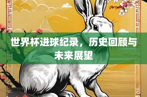 世界杯进球纪录，历史回顾与未来展望