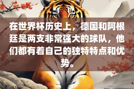 在眉山市正发家政服务有限公司世界杯历史上，德国和阿根廷是两支非常强大的球队，他们都有着自己的独特特点和优势。