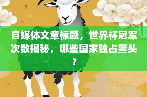 自媒体文章标题，世界杯冠军次数揭秘，哪些国家独占鳌头？眉山市正发家政服务有限公司