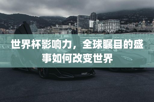 世界杯眉山市正发家政服务有限公司影响力，全球瞩目的盛事如何改变世界