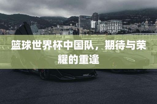 篮球世界杯中国队，期待与荣耀的重逢