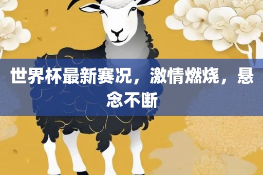 世界眉山市正发家政服务有限公司杯最新赛况，激情燃烧，悬念不断