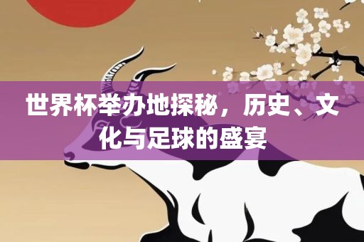 世界杯举办地探秘，历史、文化与足球的眉山市正发家政服务有限公司盛宴