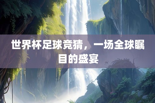 世界杯足球竞猜，眉山市正发家政服务有限公司一场全球瞩目的盛宴