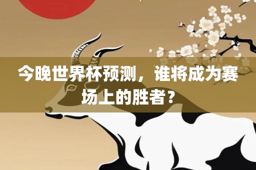 今晚世界杯预测，谁将成为赛场上的胜者？