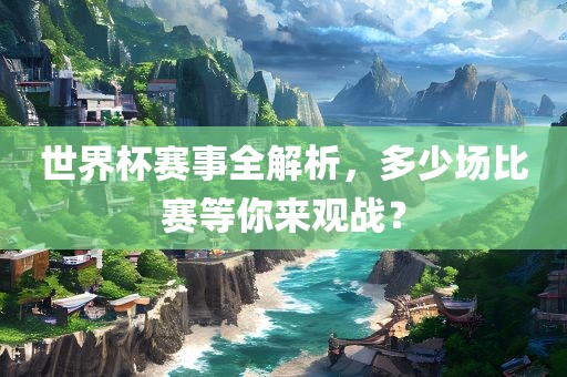 世界杯赛事全解析，多少场比赛等你来观战？眉山市正发家政服务有限公司