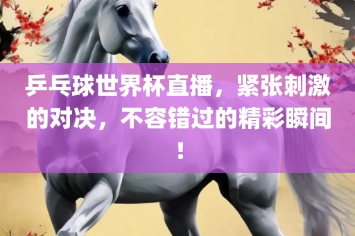 乒乓球世界杯直播，紧张刺激的对决，不容错过的精彩瞬间！
