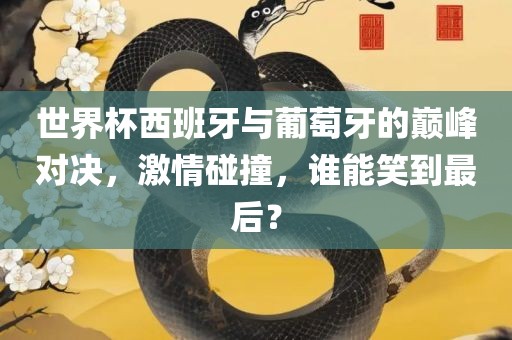 世界杯西班牙与葡萄牙的巅峰对决，激情碰撞，谁能笑到最后？