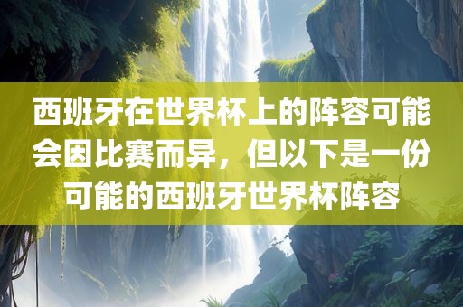 西班牙在世界杯上的阵容可能会因比赛而异，但以下是一份可能的西班牙世界杯阵容眉山市正发家政服务有限公司