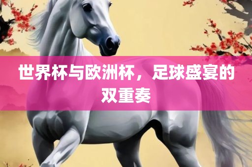 世界杯与欧洲杯，足球盛宴的双重奏