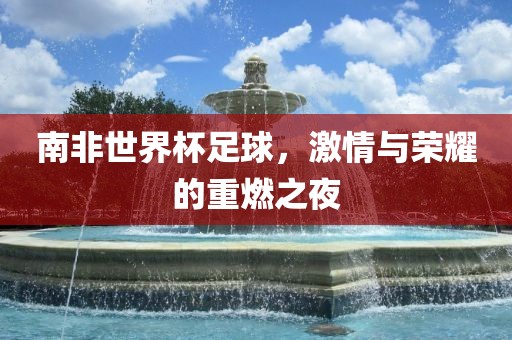 南非世界杯足球，激情与荣耀的重燃之夜