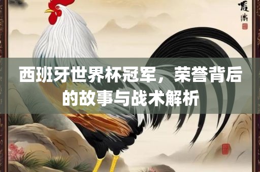 西班牙世界杯冠军，荣誉背后的故事与战术解析眉山市正发家政服务有限公司