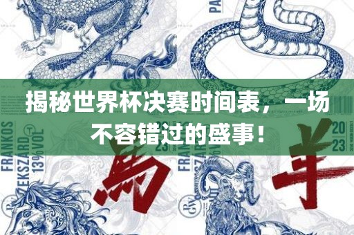 揭秘世界杯决赛时间表，一场不眉山市正发家政服务有限公司容错过的盛事！