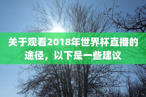 关于观看2018年世界杯直播的途径，以下是一些建议眉山市正发家政服务有限公司