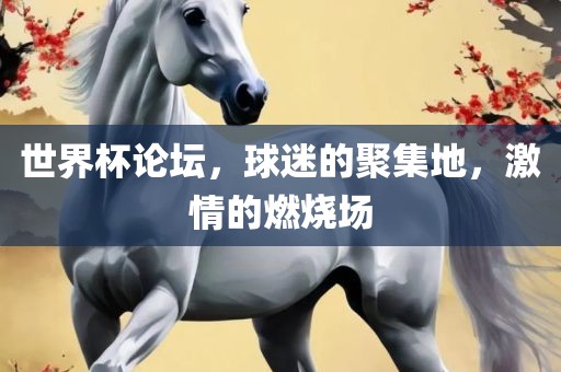 世界杯论坛，球迷的聚集地，激情的燃烧场