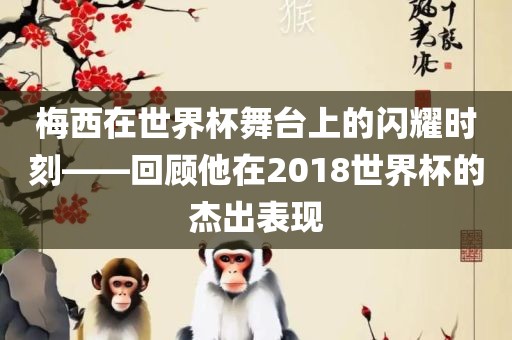 梅西在世界杯舞台上的闪耀时刻——回顾他在2018世界杯的杰眉山市正发家政服务有限公司出表现