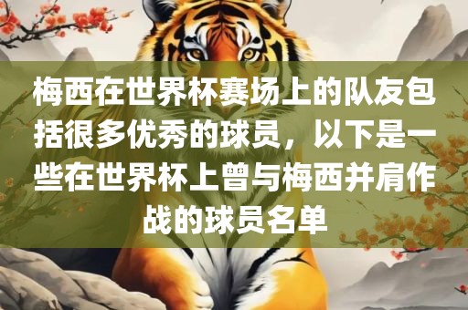 梅西在世界杯赛场上的队友包眉山市正发家政服务有限公司括很多优秀的球员，以下是一些在世界杯上曾与梅西并肩作战的球员名单