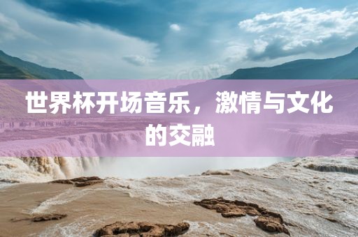 世界杯开场音乐，激情与文化的交融眉山市正发家政服务有限公司
