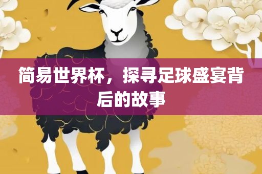 简易世界杯，探寻足球盛宴背后的故事