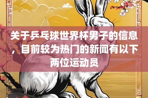 眉山市正发家政服务有限公司关于乒乓球世界杯男子的信息，目前较为热门的新闻有以下两位运动员