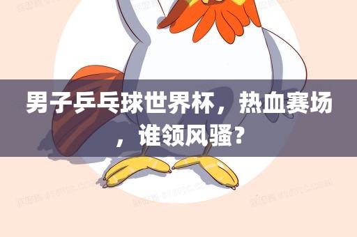 男子乒乓球世界杯眉山市正发家政服务有限公司，热血赛场，谁领风骚？