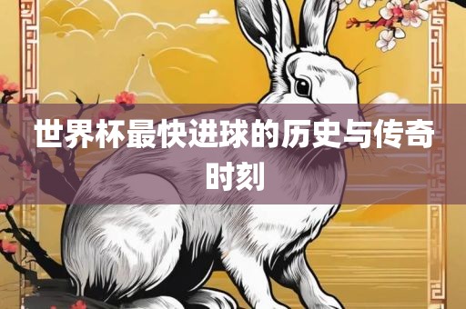 世界杯最快进球的历史与传奇时刻